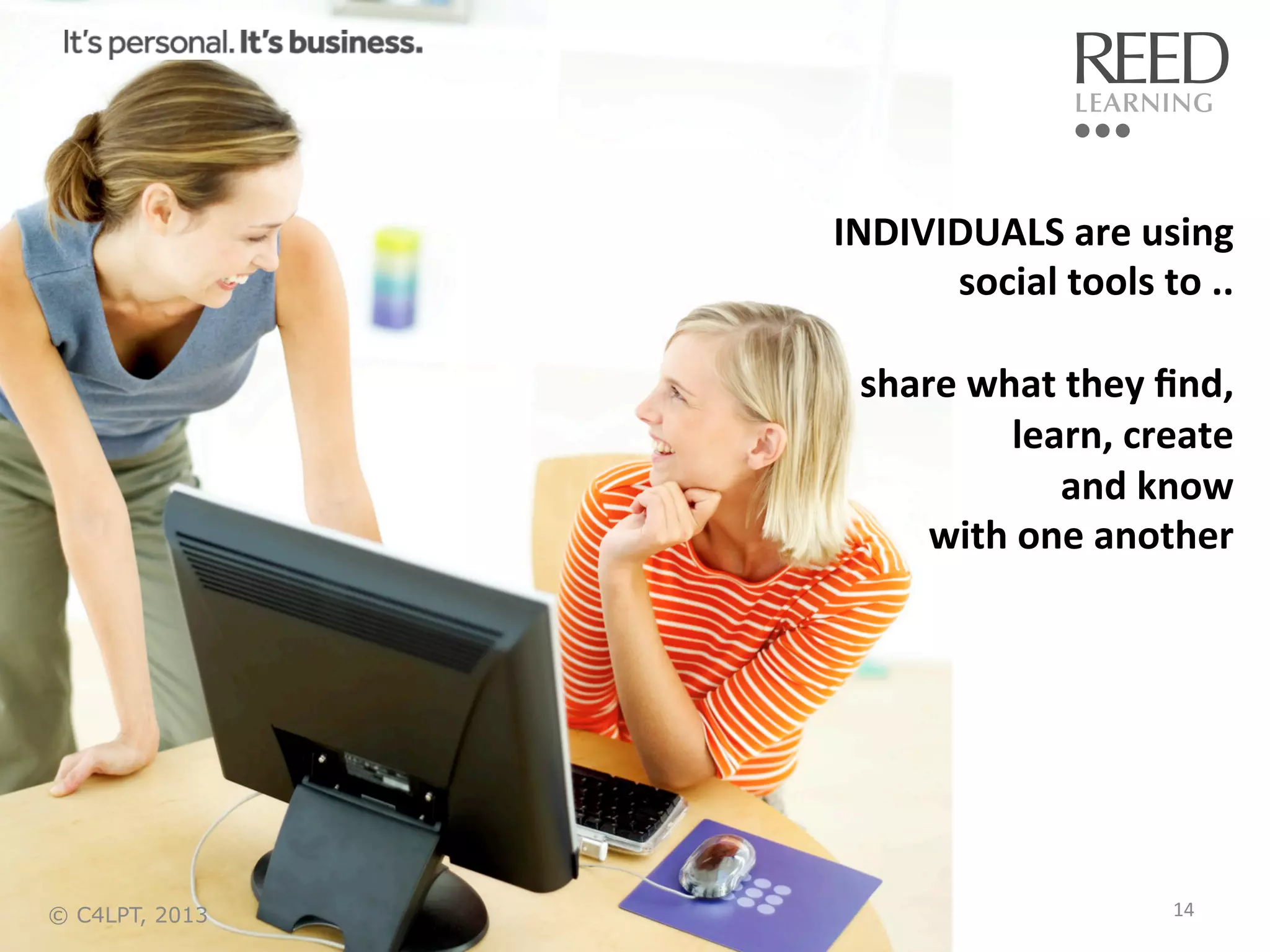 INDIVIDUALS	
  are	
  using	
  	
  
social	
  tools	
  to	
  ..	
  
	
  
share	
  what	
  they	
  ﬁnd,	
  
	
  learn,	
  create	
  	
  
and	
  know	
  
with	
  one	
  another	
  

© C4LPT, 2013

14	
  

 