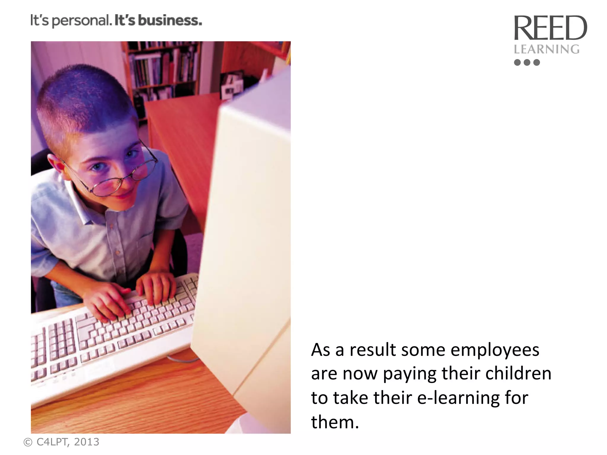 As	
  a	
  result	
  some	
  employees	
  
are	
  now	
  paying	
  their	
  children	
  
to	
  take	
  their	
  e-­‐learning	
  for	
  
them.	
  
© C4LPT, 2013

 