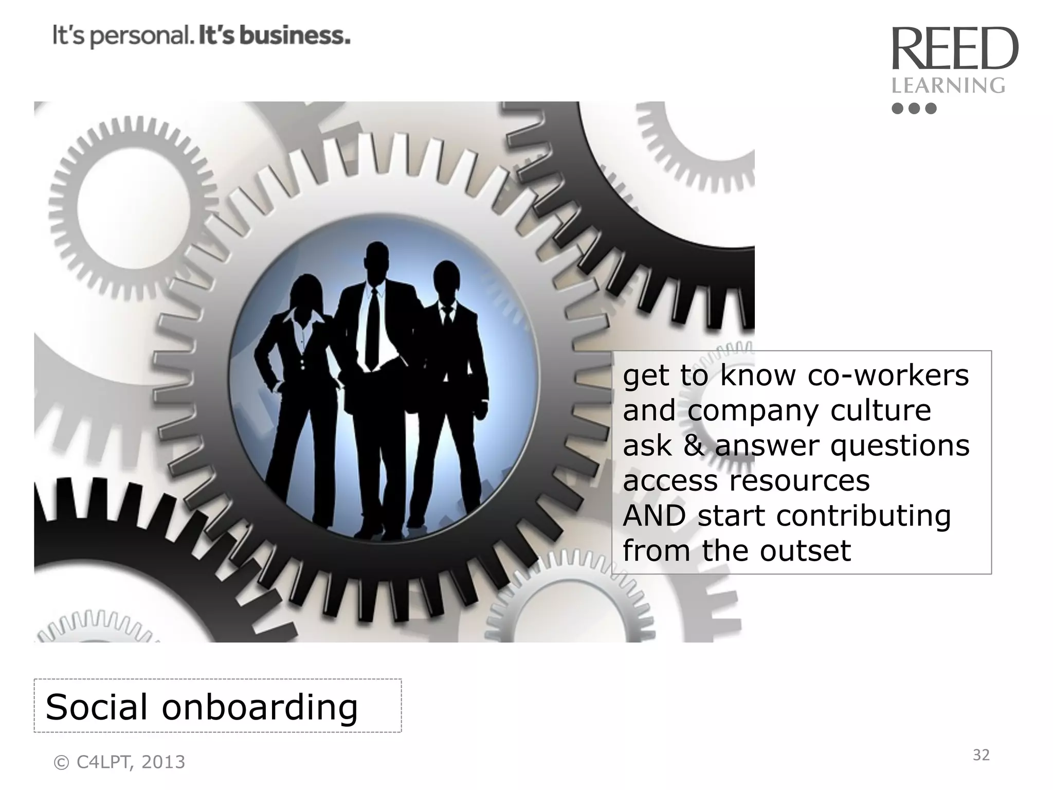 get to know co-workers
and company culture
ask & answer questions
access resources
AND start contributing
from the outset

Social onboarding
© C4LPT, 2013

32	
  

 