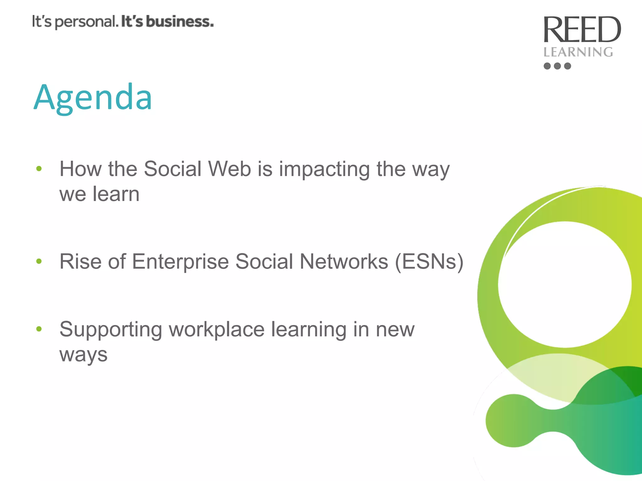 Agenda	
  
•  How the Social Web is impacting the way
we learn
•  Rise of Enterprise Social Networks (ESNs)
•  Supporting workplace learning in new
ways

 