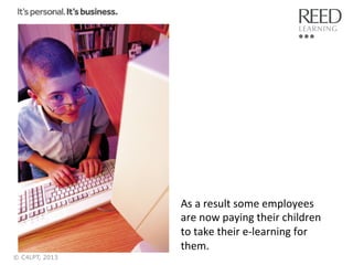 As	
  a	
  result	
  some	
  employees	
  
are	
  now	
  paying	
  their	
  children	
  
to	
  take	
  their	
  e-­‐learning	
  for	
  
them.	
  
© C4LPT, 2013

 