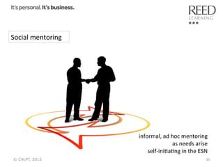 Social	
  mentoring	
  

informal,	
  ad	
  hoc	
  mentoring	
  
as	
  needs	
  arise	
  
self-­‐iniRaRng	
  in	
  the	
  ESN	
  
© C4LPT, 2013

33	
  

 