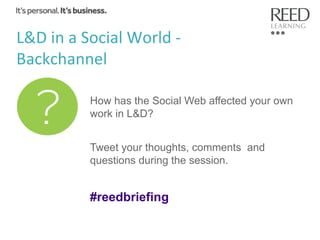 L&D	
  in	
  a	
  Social	
  World	
  -­‐	
  	
  	
  	
  
Backchannel	
  
How has the Social Web affected your own
work in L&D?
Tweet your thoughts, comments and
questions during the session.

#reedbriefing

 