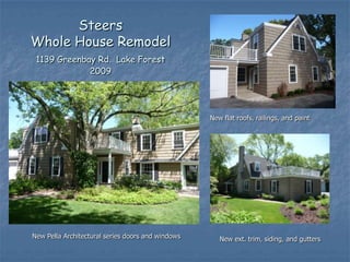 Steers
Whole House Remodel
 1139 Greenbay Rd. Lake Forest
             2009




                                                   New flat roofs, railings, and paint




New Pella Architectural series doors and windows      New ext. trim, siding, and gutters
 