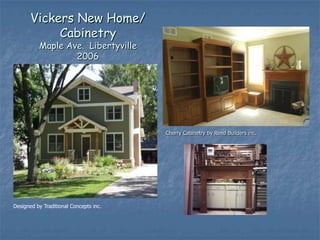 Vickers New Home/
            Cabinetry
          Maple Ave. Libertyville
                  2006




                                        Cherry Cabinetry by Reed Builders inc.




Designed by Traditional Concepts inc.
 
