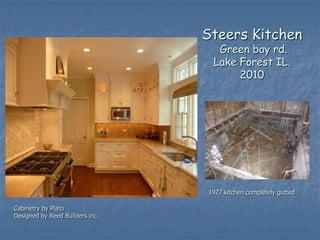 Steers Kitchen
                                   Green bay rd.
                                  Lake Forest IL.
                                       2010




                                 1927 kitchen completely gutted

Cabinetry by Plato
Designed by Reed Builders inc.
 