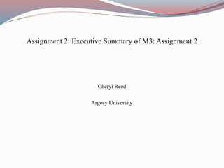 Assignment 2: Executive Summary of M3: Assignment 2
Cheryl Reed
Argosy University
 
