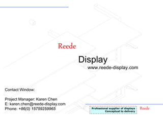 ReedeProfessional supplier of displays
Conceptual to delivery
Reede
Display
www.reede-display.com
Contact Window:
Project Manager: Karen Chen
E: karen.chen@reede-display.com
Phone: +86(0) 15759259965
 