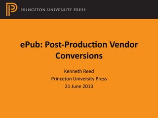 ePub:	
  Post-­‐Produc.on	
  Vendor	
  
Conversions	
  
Kenneth	
  Reed	
  
Princeton	
  University	
  Press	
  
21	
  June	
  2013	
  
 