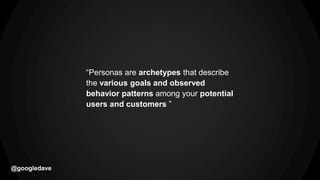 @googledave
“Personas are archetypes that describe
the various goals and observed
behavior patterns among your potential
u...