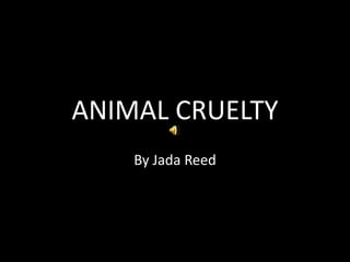 ANIMAL CRUELTY By Jada Reed 