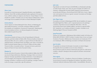 João Leite
Especializado em Gestão de Projetos (LOGFRAME); em Situational Leadership;
emAudio-Scripto-Visuais, entre outras. Fez parte do Quadro da CCDR-N. Foi
Assistente eAdministrador do projeto JADE, programa de desenvolvimento
promovido pela ONU para o desenvolvimento das CCDR Norte; Centro eAlgarve,
entre outros projetos de interesse regional e nacional. Licenciatura em Psicologia
pela Universidade do Porto.
João Miguel Lopes
Licenciatura em Gestão de Marketing pelo IPAM. Um dos fundadores da empresa
Dreamlab Digital Story Makers, onde é responsável pelas áreas de marketing e
consultoria. Experiência na área de multimédia (Web,Vídeo e 3D).Tem
desenvolvido projectos para entidades públicas e privadas nos segmentos B2B e
B2C.Atualmente, exerce também actividade de consultor e formador em de
Marketing Digital. É Docente/formador do IPAM.
Jorge Remondes
Professor de Comunicação e Marketing nas Universidades Lusíada. Foi Professor do
IPAM, ISMT, ISVOUGA e ESEPF. Formador/Consultor Sénior. Gestor em Grupos
Económicos Nacionais e Multinacionais. Doutoramento em Comunicação. D.E.A.
em Comunicação. MBA em Marketing. Licenciatura em Relações Internacionais.
José Carvalho
Pós-graduado em sistemas de informação. Licenciado em ensino de línguas.
Desempenhou diversas atividades na área de ensino à distância e
desenvolvimento/gestão de sistemas de informação para gestão do conhecimento
científico e educativo. Participa em diversos projectos nacionais e internacionais
nesta área.
Mário Aguilar
Diretor Geral da C.P.A. - Consultoria e Projectos deAmbiente. Consultor para o
desenvolvimento de projetos de Engenharia doAmbiente. Especialista em Gestão
Ambiental,AuditoriasAmbientais, Biodiversidade e Sustentabilidade. Mestrado em
FORMADORES
Álvaro Leite
Licenciado em Gestão Internacional e Engenharia Mecânica, ramo Qualidade e
Ambiente. Desde 2003, atividade profissional focada na aplicação de Ferramentas
Lean e melhoria contínua em empresas como Faurecia e Grupo Polisport. Exerce
atividade de consultor e formador Lean em várias empresas multinacionais a operar
em Portugal. Exerceu mandato deVereador na Câmara Municipal de Espinho.
António Barros
Técnico Superior na Câmara Municipal do Porto. Mestre em Marketing pela
Universidade Portucalense, e licenciado em Relações Públicas pelo ISCET.
Pós-Graduado em Consultadoria eAssessoria de Comunicação e Marketing pela
Escola de Jornalismo do Porto e em Sistemas Integrados de Gestão pela
Universidade Fernando Pessoa/SGS.
Carla Antunes
Doutorada em Estudos da Criança, na Área de Especialização de Educação
Dramática, pela Universidade do Minho (UM). Professora Auxiliar no Instituto de
Educação da UM, onde exerce, também, os cargos de Diretora do Mestrados em
AnimaçãoTeatral e em EducaçãoVisual eTecnológica, entre outros. Licenciada em
Política Social pelo Instituto Superior de Ciências e Políticas da Universidade
Técnica de Lisboa e Licenciada emTeatro - Formação de Actores, pela Escola
Superior deTeatro do Conservatório Nacional de Lisboa.
Elisabete Sá
Docente da Escola de Economia e Gestão da Universidade do Minho desde 2002
(nas áreas do Empreendedorismo, Marketing e Estratégia). Mestre em Gestão de
Empresas. Formação especializada em Empreendedorismo e Comercialização de
NovasTecnologias. Está a frequentar o Programa Doutoral em Marketing e
Estratégia. Formadora e consultora nas áreas de marketing e estratégia a empresas
na fase de arranque, em particular a spin offs académicas.
 
