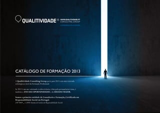 QUALITIVIDADE R
A Qualitividade Consulting Group parte para 2013 com uma renovada
estratégia ao nível da Formação Profissional.
Se 2012 é um ano vaticinado à sobrevivência, à luta pela permanência à tona, é
também o ANO DAS OPORTUNIDADES e do DESAFIO MAIOR.
Somos a primeira entidade de Consultoria e Formação, Certificada em
Responsabilidade Social em Portugal.
(NP 4469 _ 1:2008 Sistema de Gestão da Responsabilidade Social)
 