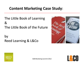 Content Marketing Case Study:

The Little Book of Learning
&
The Little Book of the Future

by
Reed Learning & L&Co



                  B2B Marketing Summit 2012
 