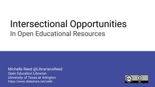 Intersectional Opportunities
In Open Educational Resources
Michelle Reed @LibrariansReed
Open Education Librarian
University of Texas at Arlington
https://www.slideshare.net/oelib
 