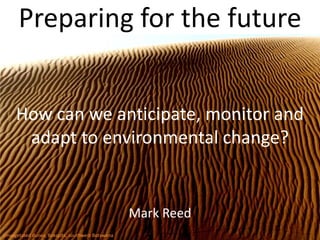 Preparing for the future How can we anticipate, monitor and adapt to environmental change? Mark Reed Unvegetated dunes, Bokspits, southwest Botswana 