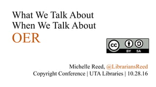 What We Talk About
When We Talk About
OER
Michelle Reed, @LibrariansReed
Copyright Conference | UTA Libraries | 10.28.16
 