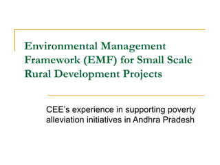 Environmental Management
Framework (EMF) for Small Scale
Rural Development Projects
CEE’s experience in supporting poverty
alleviation initiatives in Andhra Pradesh
 