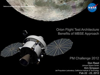 National Aeronautics and Space Administration
Orion Project – Flight Test Office




                                                                                      Orion Flight Test Architecture
                                                                                       Benefits of MBSE Approach




                                                                                                         PM Challenge 2012
                                                                                                                                  Don Reed
                                                                                                                          Johnson Space Center
                                                                                                                             Kim Simpson
                                                                                     Jet Propulsion Laboratory, California Institute of Technology
                                                                                                                      Feb 22 - 23, 2012
 
