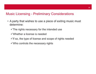 26
Music Licensing - Preliminary Considerations
• A party that wishes to use a piece of exiting music must
determine:
The...