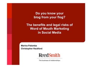Do you know your
            blog from your flog?

     The benefits and legal risks of
       Word of Mouth Marketing
            in Social Media


Marina Palomba
Christopher Hackford
 