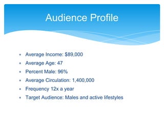 ∗ Average Income: $89,000
∗ Average Age: 47
∗ Percent Male: 96%
∗ Average Circulation: 1,400,000
∗ Frequency 12x a year
∗ Target Audience: Males and active lifestyles
Audience Profile
 