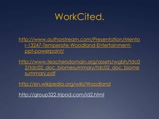 WorkCited.http://www.authorstream.com/Presentation/Mentor-13247-Temperate-Woodland-Entertainment-ppt-powerpoint/http://www.teachersdomain.org/assets/wgbh/tdc02/tdc02_doc_biomesummary/tdc02_doc_biomesummary.pdfhttp://en.wikipedia.org/wiki/Woodlandhttp://group322.tripod.com/id2.html