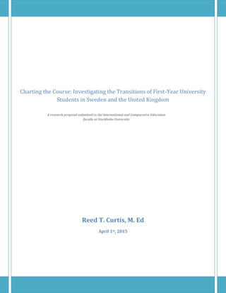 Charting the Course: Investigating the Transitions of First-Year University
Students in Sweden and the United Kingdom
A research proposal submitted to the International and Comparative Education
faculty at Stockholm University
Reed T. Curtis, M. Ed
April 1st, 2015
 