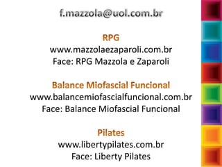www.mazzolaezaparoli.com.br
Face: RPG Mazzola e Zaparoli
www.balancemiofascialfuncional.com.br
Face: Balance Miofascial Funcional
www.libertypilates.com.br
Face: Liberty Pilates
 