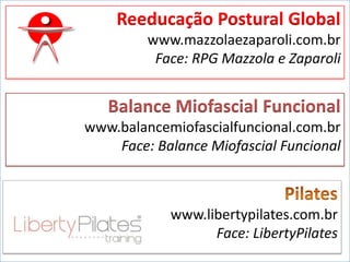 Reeducação Postural Global
www.mazzolaezaparoli.com.br
Face: RPG Mazzola e Zaparoli
Balance Miofascial Funcional
www.balancemiofascialfuncional.com.br
Face: Balance Miofascial Funcional
www.libertypilates.com.br
Face: LibertyPilates
 