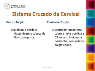 Eixo de Torção
Eixo oblíquo desde a
Mastóideaté a cabeça da
Clavícula oposta.
Centro de Torção
O centro de torção está
sobre a linha que liga a
C3 ao osso hioídeona
horizontal, com a linha
da gravidade.
Fabio Mazzola
 