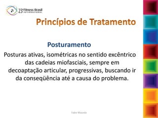 Posturamento
Posturas ativas, isométricas no sentido excêntrico
das cadeias miofasciais, sempre em
decoaptação articular, progressivas, buscando ir
da conseqüência até a causa do problema.
Fabio Mazzola
 