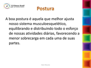 A boa postura é aquela que melhor ajusta
nosso sistema musculoesquelético,
equilibrando e distribuindo todo o esforço
de nossas atividades diárias, favorecendo a
menor sobrecarga em cada uma de suas
partes.
Fabio Mazzola
 