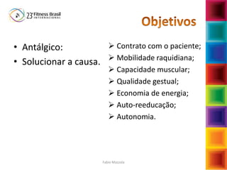 Fabio Mazzola
• Antálgico:
• Solucionar a causa.
 Contrato com o paciente;
 Mobilidade raquidiana;
 Capacidade muscular;
 Qualidade gestual;
 Economia de energia;
 Auto-reeducação;
 Autonomia.
 