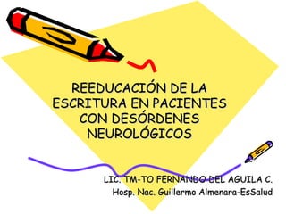 REEDUCACIÓN DE LA ESCRITURA EN PACIENTES CON DESÓRDENES NEUROLÓGICOS LIC. TM-TO FERNANDO DEL AGUILA C. Hosp. Nac. Guillermo Almenara-EsSalud 