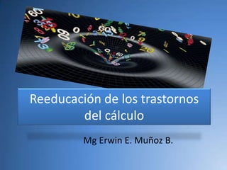 Reeducación de los trastornos del cálculo Mg Erwin E. Muñoz B. 