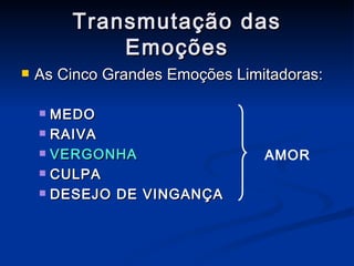 Transmutação das Emoções As Cinco Grandes Emoções Limitadoras: MEDO RAIVA VERGONHA CULPA  DESEJO DE VINGANÇA AMOR 