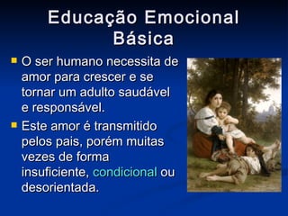 Educação Emocional Básica O ser humano necessita de amor para crescer e se tornar um adulto saudável e responsável. Este amor é transmitido pelos pais, porém muitas vezes de forma insuficiente,  condicional  ou desorientada. 