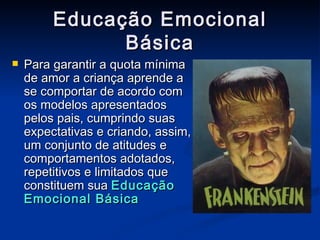 Educação Emocional Básica Para garantir a quota mínima de amor a criança aprende a se comportar de acordo com os modelos apresentados pelos pais, cumprindo suas expectativas e criando, assim, um conjunto de atitudes e comportamentos adotados, repetitivos e limitados que constituem sua  Educação Emocional Básica   