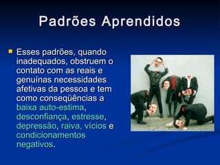 Padrões Aprendidos Esses padrões, quando inadequados, obstruem o contato com as reais e genuínas necessidades afetivas da pessoa e tem como conseqüências a  baixa auto-estima ,  desconfiança ,  estresse ,  depressão ,  raiva,   vícios  e  condicionamentos negativos . 