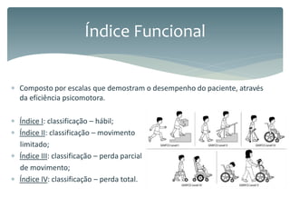  Composto por escalas que demostram o desempenho do paciente, através
da eficiência psicomotora.
 Índice I: classificação – hábil;
 Índice II: classificação – movimento
limitado;
 Índice III: classificação – perda parcial
de movimento;
 Índice IV: classificação – perda total.
Índice Funcional
 