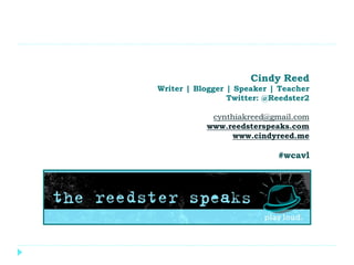 Cindy Reed
Writer | Blogger | Speaker | Teacher
Twitter: @Reedster2
cynthiakreed@gmail.com
www.reedsterspeaks.com
www.cindyreed.me
#wcavl
 