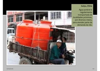 10/10/2016 101
Guiyu, China
Água potável é
regularmente
transportada de
localidades próximas,
por diversos meios,
para atender parte da
demanda da vila.
 