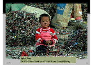 10/10/2016 104
Guiyu, China
Criança junto de pilhas de fiação e e-waste. [© Greenpeace].
 