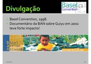  Basel Convention, 1998.
 Documentário da BAN sobre Guiyu em 2002
teve forte impacto!
10/10/2016 108
 