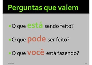 O que está sendo feito?
O que pode ser feito?
O que você está fazendo?
10/10/2016 114
 
