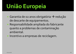  Garantia de 02 anos obrigatória  redução
de descarte de equipamentos.
 Responsabilidade ampliada do fabricante
quanto a problemas de contaminação
ambiental.
 Incentivo a empresas de reciclagem.
10/10/2016 118
 