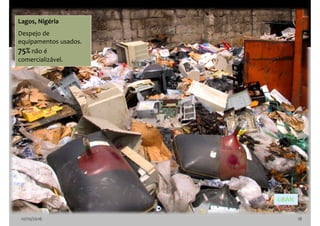 10/10/2016 18
Lagos, Nigéria
Despejo de
equipamentos usados.
75% não é
comercializável.
©BAN
 