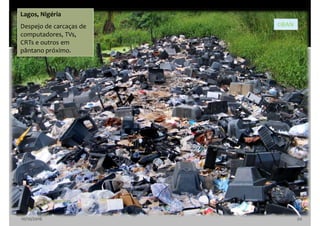 10/10/2016 20
Lagos, Nigéria
Despejo de carcaças de
computadores, TVs,
CRTs e outros em
pântano próximo.
©BAN
 