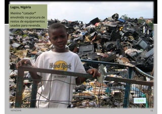 10/10/2016 23
Lagos, Nigéria
Menino "catador"
envolvido na procura de
restos de equipamentos
usados para revenda.
©BAN
 